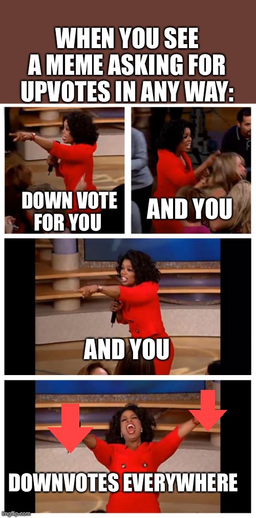 Downvotes | WHEN YOU SEE A MEME ASKING FOR UPVOTES IN ANY WAY:; AND YOU; DOWN VOTE FOR YOU; AND YOU; DOWNVOTES EVERYWHERE | image tagged in memes,oprah you get a car everybody gets a car | made w/ Imgflip meme maker