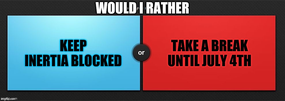 Would You Rather | WOULD I RATHER; KEEP INERTIA BLOCKED; TAKE A BREAK UNTIL JULY 4TH | image tagged in would you rather | made w/ Imgflip meme maker