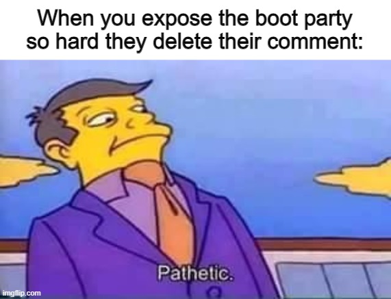 ngl tho the boot party doesn't have a single original campaign | When you expose the boot party so hard they delete their comment: | image tagged in skinner pathetic | made w/ Imgflip meme maker