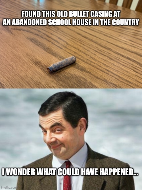The funn | FOUND THIS OLD BULLET CASING AT AN ABANDONED SCHOOL HOUSE IN THE COUNTRY; I WONDER WHAT COULD HAVE HAPPENED… | image tagged in mr bean,funny,memes,school shooting,school | made w/ Imgflip meme maker