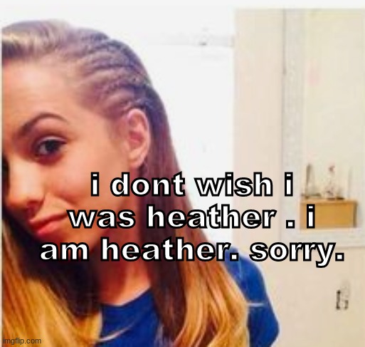 k | i dont wish i was heather . i am heather. sorry. | image tagged in funny | made w/ Imgflip meme maker