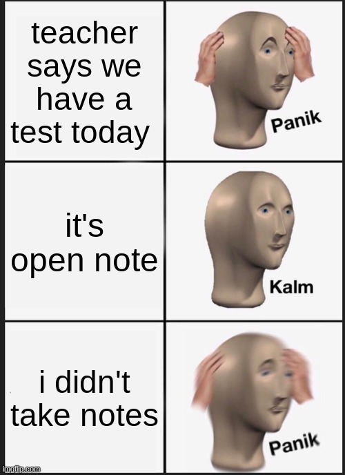 Panik Kalm Panik Meme | teacher says we have a test today; it's open note; i didn't take notes | image tagged in memes,panik kalm panik | made w/ Imgflip meme maker