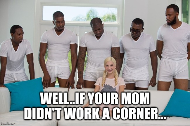 piper perri | WELL..IF YOUR MOM DIDN'T WORK A CORNER... | image tagged in piper perri | made w/ Imgflip meme maker