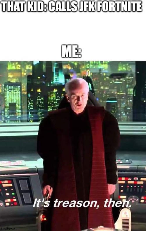 Its Treason then | THAT KID: CALLS JFK FORTNITE ME: | image tagged in its treason then | made w/ Imgflip meme maker