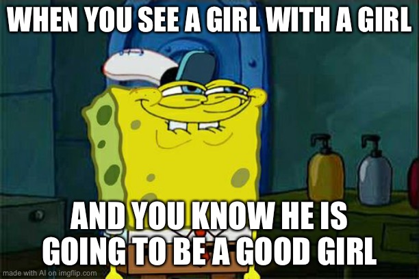 Don't You Squidward | WHEN YOU SEE A GIRL WITH A GIRL; AND YOU KNOW HE IS GOING TO BE A GOOD GIRL | image tagged in memes,don't you squidward | made w/ Imgflip meme maker