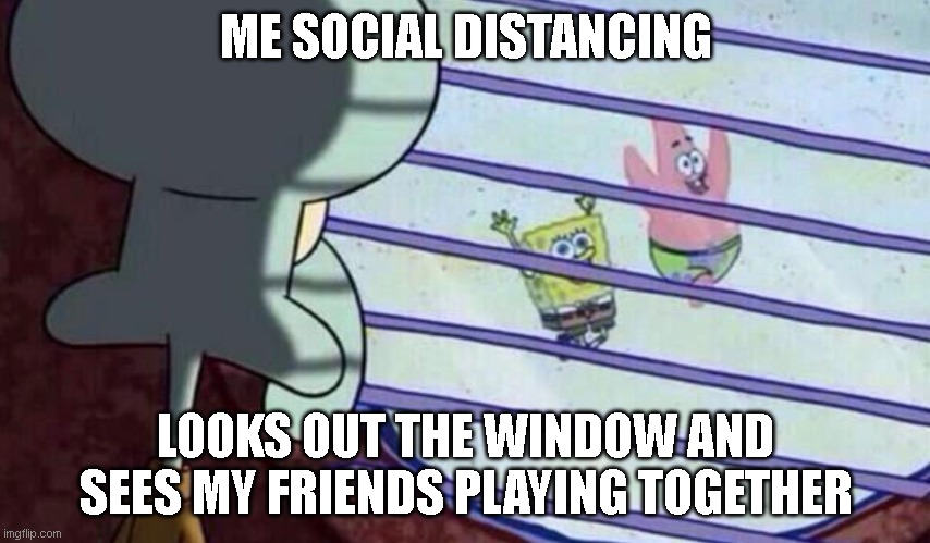 Social distancing | ME SOCIAL DISTANCING; LOOKS OUT THE WINDOW AND SEES MY FRIENDS PLAYING TOGETHER | image tagged in spongebob looking out window | made w/ Imgflip meme maker