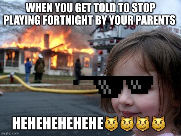 Disaster Girl | WHEN YOU GET TOLD TO STOP PLAYING FORTNIGHT BY YOUR PARENTS; HEHEHEHEHEHE😼😼😼😼 | image tagged in memes,disaster girl | made w/ Imgflip meme maker