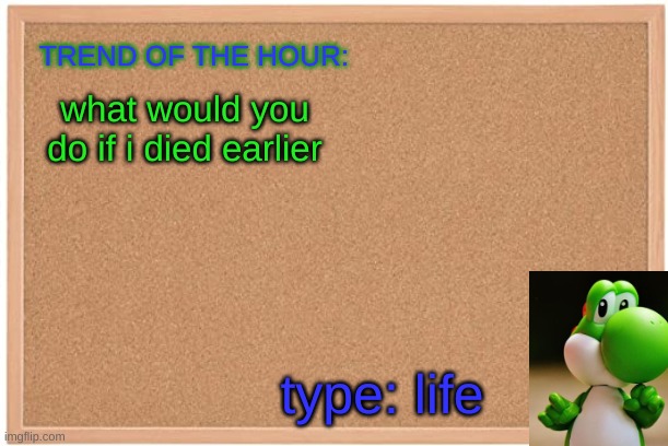Yoshi: Trend Of The Hour | what would you do if i died earlier; type: life | image tagged in yoshi trend of the hour | made w/ Imgflip meme maker