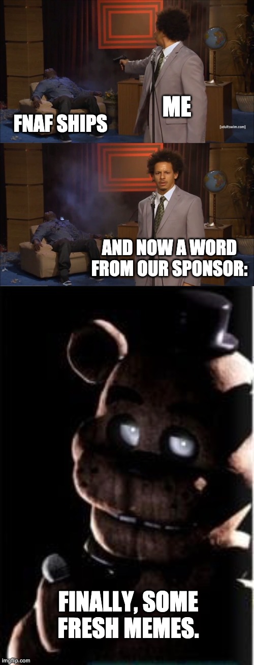 Sorry | ME; FNAF SHIPS; AND NOW A WORD FROM OUR SPONSOR:; FINALLY, SOME FRESH MEMES. | image tagged in sorry | made w/ Imgflip meme maker