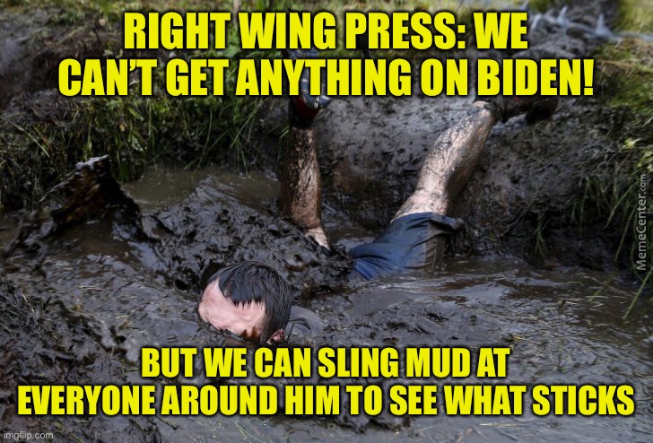 Mud flop | RIGHT WING PRESS: WE CAN’T GET ANYTHING ON BIDEN! BUT WE CAN SLING MUD AT EVERYONE AROUND HIM TO SEE WHAT STICKS | image tagged in mud flop | made w/ Imgflip meme maker