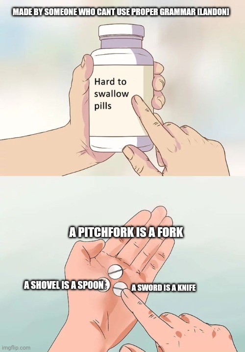 Hard To Swallow Pills | MADE BY SOMEONE WHO CANT USE PROPER GRAMMAR [LANDON]; A PITCHFORK IS A FORK; A SHOVEL IS A SPOON; A SWORD IS A KNIFE | image tagged in memes,hard to swallow pills | made w/ Imgflip meme maker