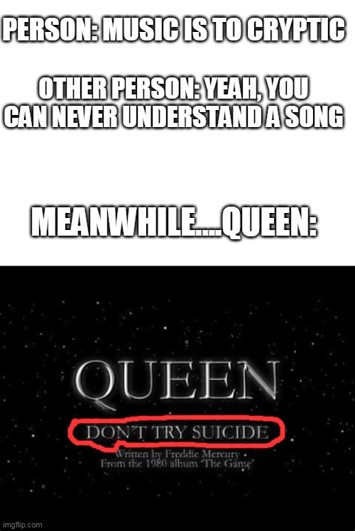 well, ok queen | PERSON: MUSIC IS TO CRYPTIC; OTHER PERSON: YEAH, YOU CAN NEVER UNDERSTAND A SONG; MEANWHILE....QUEEN: | image tagged in blank white template,funny,memes,queen,music,80s | made w/ Imgflip meme maker