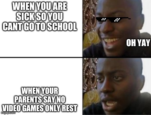 sad happy | WHEN YOU ARE SICK SO YOU CANT GO TO SCHOOL; OH YAY; WHEN YOUR PARENTS SAY NO VIDEO GAMES ONLY REST | image tagged in oh yeah oh no | made w/ Imgflip meme maker