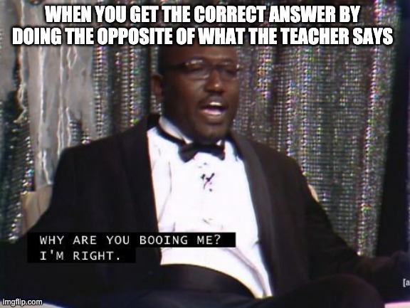 Why are you booing me? I'm right. | WHEN YOU GET THE CORRECT ANSWER BY DOING THE OPPOSITE OF WHAT THE TEACHER SAYS | image tagged in why are you booing me i'm right | made w/ Imgflip meme maker