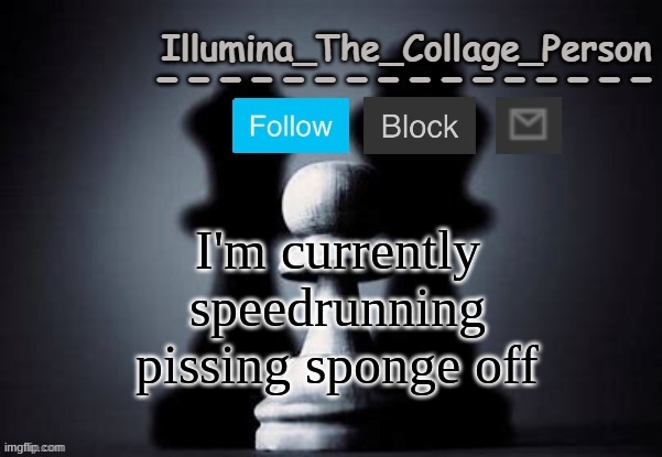 Illumina shadows temp | I'm currently speedrunning pissing sponge off | image tagged in illumina shadows temp | made w/ Imgflip meme maker