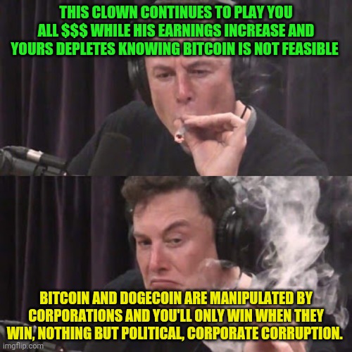 Elon Musk, high as space | THIS CLOWN CONTINUES TO PLAY YOU ALL $$$ WHILE HIS EARNINGS INCREASE AND YOURS DEPLETES KNOWING BITCOIN IS NOT FEASIBLE; BITCOIN AND DOGECOIN ARE MANIPULATED BY CORPORATIONS AND YOU'LL ONLY WIN WHEN THEY WIN, NOTHING BUT POLITICAL, CORPORATE CORRUPTION. | image tagged in elon musk high as space | made w/ Imgflip meme maker