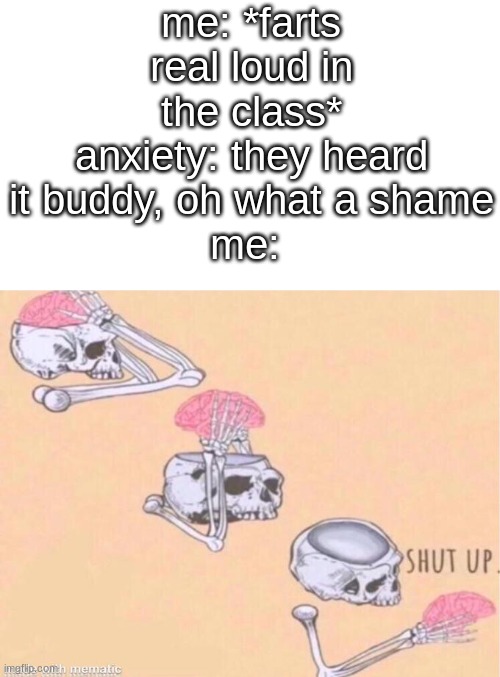 *farts* | me: *farts real loud in the class*
anxiety: they heard it buddy, oh what a shame
me: | image tagged in skeleton shut up meme | made w/ Imgflip meme maker