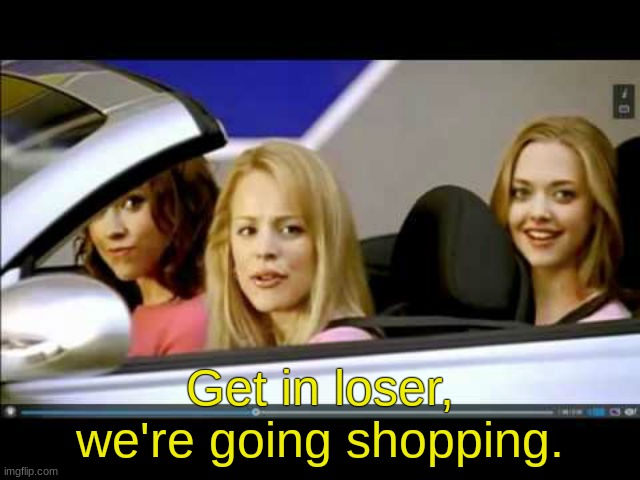Get In Loser | Get in loser, we're going shopping. | image tagged in get in loser | made w/ Imgflip meme maker