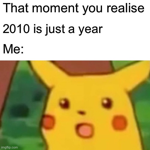 It’s a year? | That moment you realise; 2010 is just a year; Me: | image tagged in memes,surprised pikachu | made w/ Imgflip meme maker