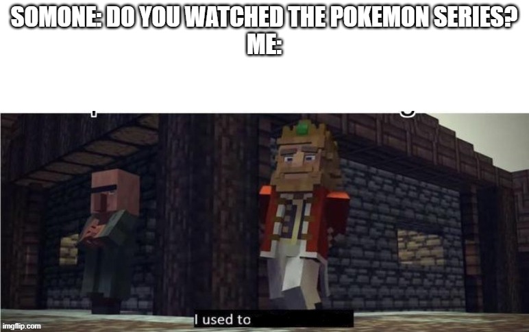 i used to watched it | SOMONE: DO YOU WATCHED THE POKEMON SERIES?
ME: | image tagged in pokemon | made w/ Imgflip meme maker