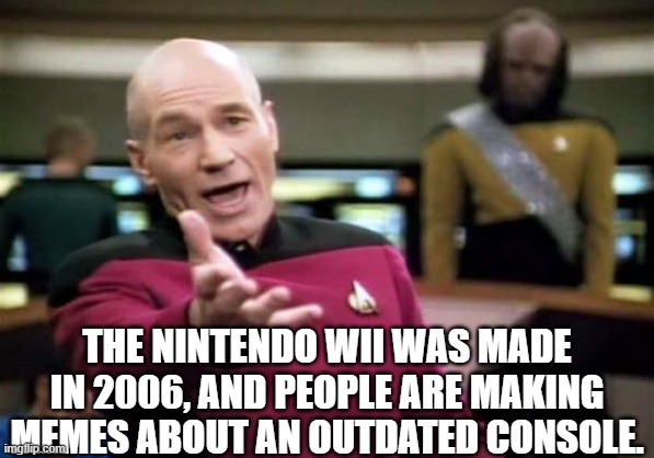 Picard Wtf Meme | THE NINTENDO WII WAS MADE IN 2006, AND PEOPLE ARE MAKING MEMES ABOUT AN OUTDATED CONSOLE. | image tagged in memes,picard wtf | made w/ Imgflip meme maker