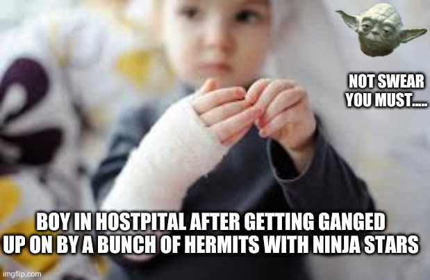 not swear you must.... | NOT SWEAR YOU MUST..... BOY IN HOSTPITAL AFTER GETTING GANGED UP ON BY A BUNCH OF HERMITS WITH NINJA STARS | image tagged in yoda,memes | made w/ Imgflip meme maker