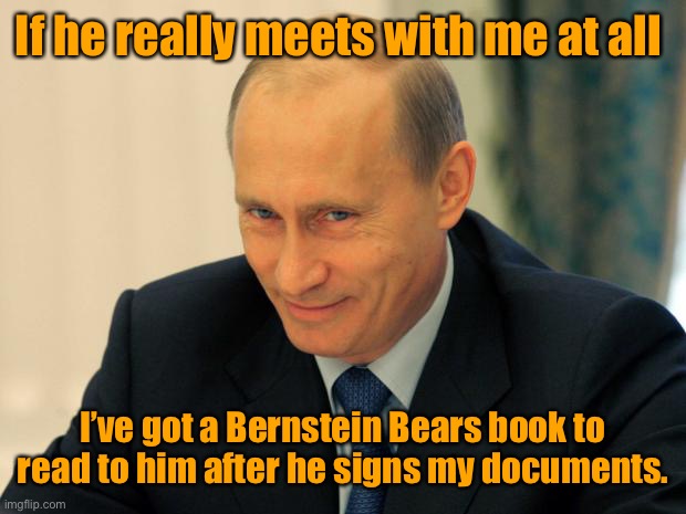 vladimir putin smiling | If he really meets with me at all I’ve got a Bernstein Bears book to read to him after he signs my documents. | image tagged in vladimir putin smiling | made w/ Imgflip meme maker
