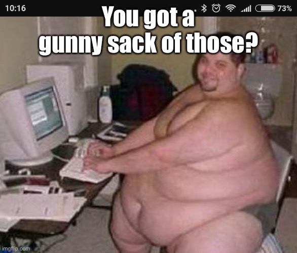 Fat man at work | You got a gunny sack of those? | image tagged in fat man at work | made w/ Imgflip meme maker