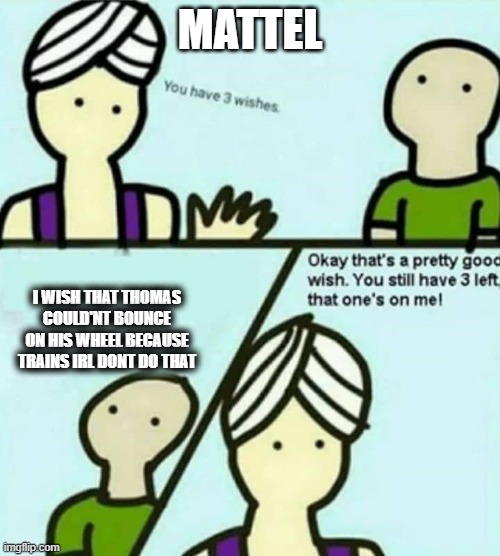 mattel is disobedient | MATTEL; I WISH THAT THOMAS COULD'NT BOUNCE ON HIS WHEEL BECAUSE TRAINS IRL DONT DO THAT | image tagged in you have 3 wishes | made w/ Imgflip meme maker