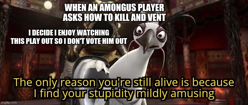 Only reason you're still alive | WHEN AN AMONGUS PLAYER ASKS HOW TO KILL AND VENT; I DECIDE I ENJOY WATCHING THIS PLAY OUT SO I DON'T VOTE HIM OUT | image tagged in only reason you're still alive | made w/ Imgflip meme maker