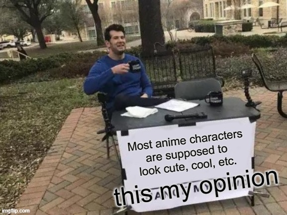 Change My Mind Meme | Most anime characters are supposed to look cute, cool, etc. this my opinion | image tagged in memes,change my mind | made w/ Imgflip meme maker
