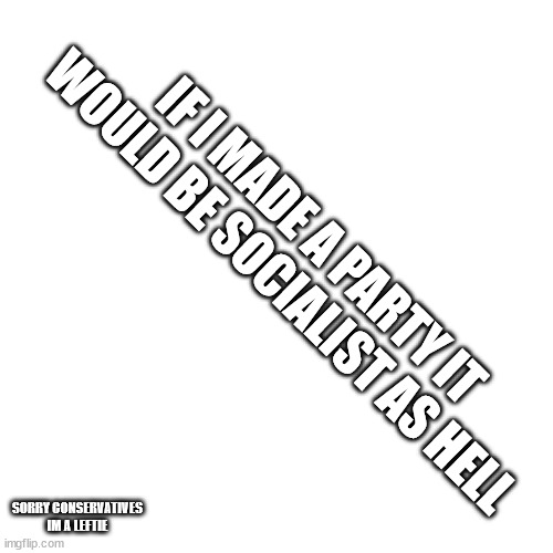 kaiju vote go brr | IF I MADE A PARTY IT WOULD BE SOCIALIST AS HELL; SORRY CONSERVATIVES
IM A LEFTIE | image tagged in memes,blank transparent square | made w/ Imgflip meme maker