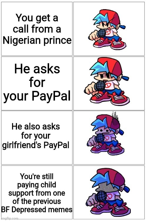 Is BF really still in financial issues? | You get a call from a Nigerian prince; He asks for your PayPal; He also asks for your girlfriend's PayPal; You're still paying child support from one of the previous BF Depressed memes | image tagged in bf depressed | made w/ Imgflip meme maker
