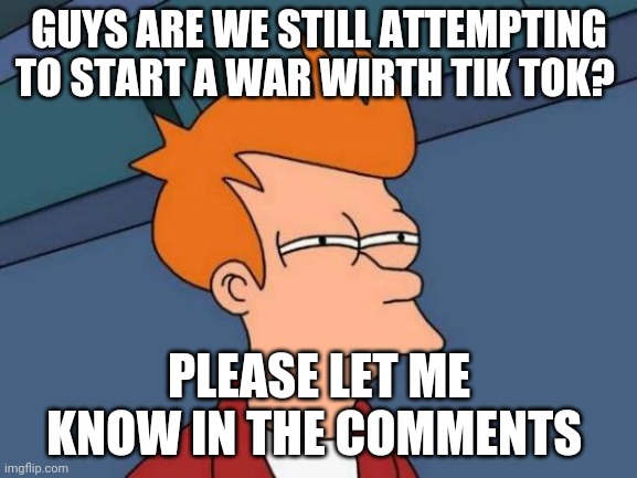 Futurama Fry | GUYS ARE WE STILL ATTEMPTING TO START A WAR WIRTH TIK TOK? PLEASE LET ME KNOW IN THE COMMENTS | image tagged in memes,futurama fry | made w/ Imgflip meme maker