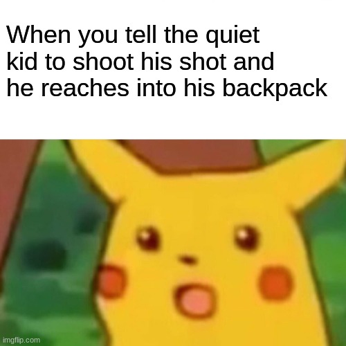 Surprised Pikachu Meme | When you tell the quiet kid to shoot his shot and he reaches into his backpack | image tagged in memes,surprised pikachu | made w/ Imgflip meme maker