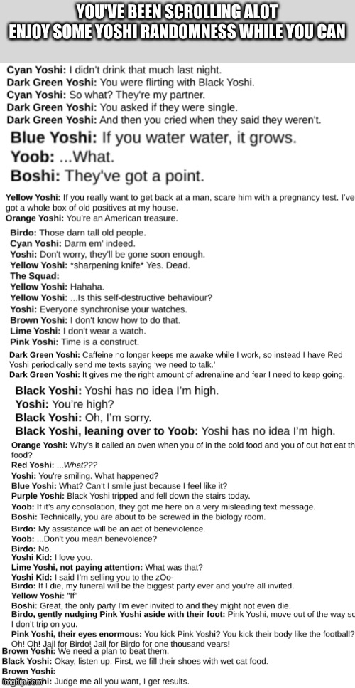 YOU'VE BEEN SCROLLING ALOT
ENJOY SOME YOSHI RANDOMNESS WHILE YOU CAN | made w/ Imgflip meme maker