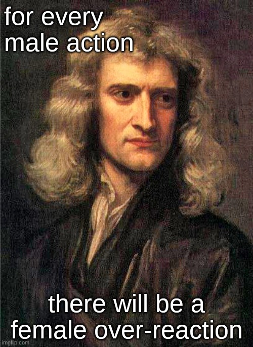 newton's fourth law of physics | for every male action; there will be a female over-reaction | image tagged in isaac newton,middle school | made w/ Imgflip meme maker