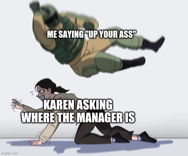 what'cha gonna do, huh? call the police? | ME SAYING "UP YOUR ASS"; KAREN ASKING WHERE THE MANAGER IS | image tagged in rainbow six - fuze the hostage | made w/ Imgflip meme maker