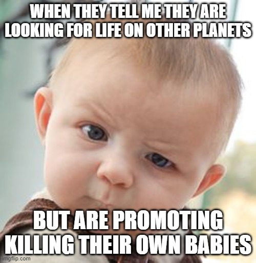 Skeptical Baby |  WHEN THEY TELL ME THEY ARE LOOKING FOR LIFE ON OTHER PLANETS; BUT ARE PROMOTING KILLING THEIR OWN BABIES | image tagged in memes,skeptical baby | made w/ Imgflip meme maker