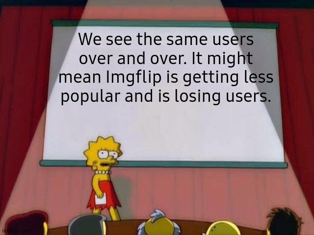 It's true tho. | We see the same users over and over. It might mean Imgflip is getting less popular and is losing users. | image tagged in lisa simpson's presentation,imgflip,imgflip users,oh god,gifs,this is not a gif | made w/ Imgflip meme maker
