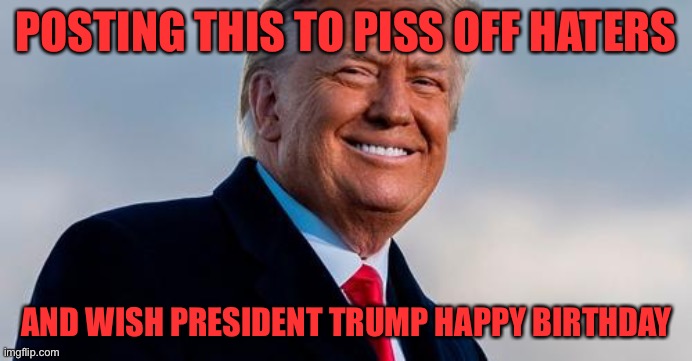 Happy birthday |  POSTING THIS TO PISS OFF HATERS; AND WISH PRESIDENT TRUMP HAPPY BIRTHDAY | image tagged in president | made w/ Imgflip meme maker
