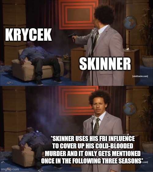 Skinner kills Krycek | KRYCEK; SKINNER; *SKINNER USES HIS FBI INFLUENCE TO COVER UP HIS COLD-BLOODED MURDER AND IT ONLY GETS MENTIONED ONCE IN THE FOLLOWING THREE SEASONS* | image tagged in memes,who killed hannibal,x-files | made w/ Imgflip meme maker