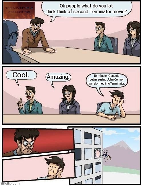 Terminator 2: Judgment Day |  Ok people what do you lot think think of second Terminator movie? Cool. Amazing. Terminator Genesis better seeing John Connor transformed into Terminator. | image tagged in memes,boardroom meeting suggestion,terminator | made w/ Imgflip meme maker