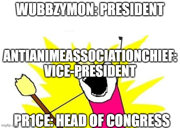 Lets keep reelecting Wubbzymon! | WUBBZYMON: PRESIDENT; ANTIANIMEASSOCIATIONCHIEF: VICE-PRESIDENT; PR1CE: HEAD OF CONGRESS | image tagged in memes,x all the y | made w/ Imgflip meme maker