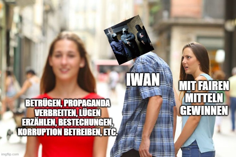 Distracted Boyfriend Meme | IWAN; MIT FAIREN MITTELN GEWINNEN; BETRÜGEN, PROPAGANDA VERBREITEN, LÜGEN ERZÄHLEN, BESTECHUNGEN, KORRUPTION BETREIBEN, ETC. | image tagged in memes,distracted boyfriend | made w/ Imgflip meme maker