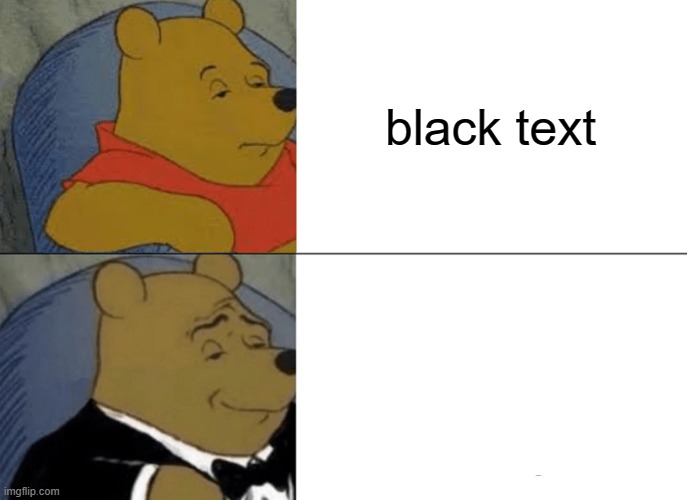 this ha probably been done a googolplexion times. | black text; white text | image tagged in memes,tuxedo winnie the pooh | made w/ Imgflip meme maker