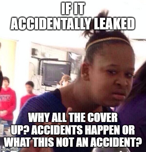 Black Girl Wat Meme | IF IT ACCIDENTALLY LEAKED WHY ALL THE COVER UP? ACCIDENTS HAPPEN OR WHAT THIS NOT AN ACCIDENT? | image tagged in memes,black girl wat | made w/ Imgflip meme maker