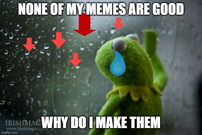 kermit window | NONE OF MY MEMES ARE GOOD; WHY DO I MAKE THEM | image tagged in kermit window,sad,crying,kermit the frog,kermit,frog | made w/ Imgflip meme maker