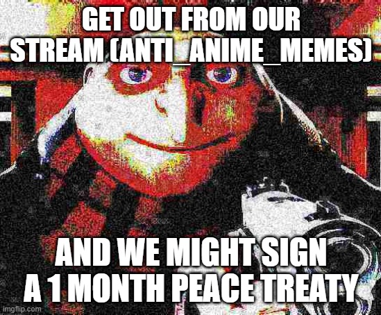Do it now if you all want peace for at least 30/31 days. | GET OUT FROM OUR STREAM (ANTI_ANIME_MEMES); AND WE MIGHT SIGN A 1 MONTH PEACE TREATY | image tagged in x am y not z | made w/ Imgflip meme maker