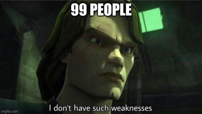 I don't have such weakness | 99 PEOPLE | image tagged in i don't have such weakness | made w/ Imgflip meme maker